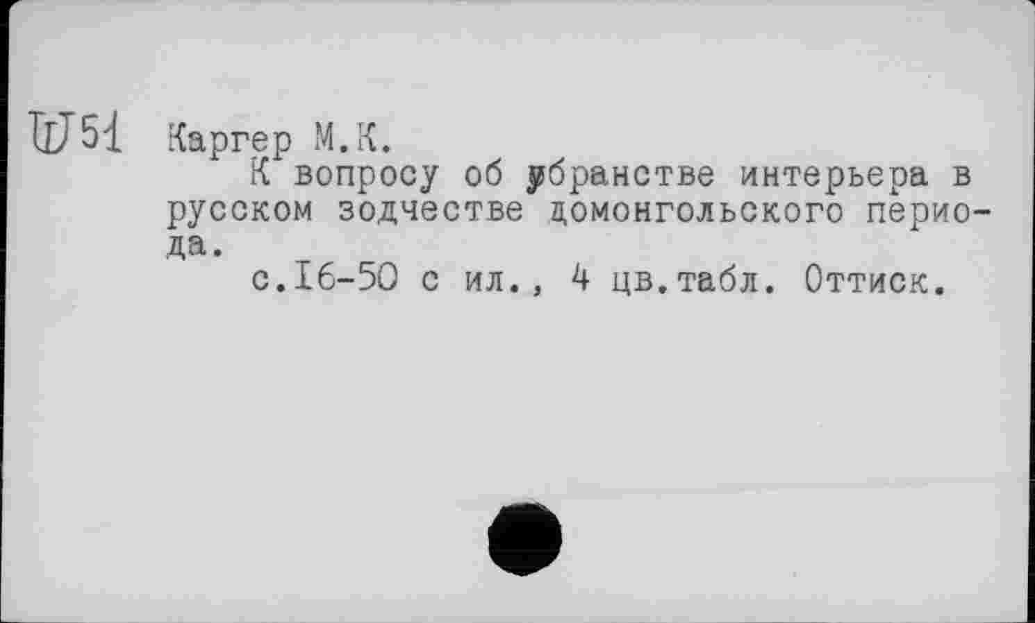 ﻿Каргер М.К.
К вопросу об убранстве интерьера в русском зодчестве домонгольского перио да.
с.16-50 с ил., 4 цв.табл. Оттиск.